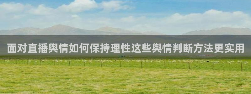 51吃瓜网入口：面对直播舆情如何保持理性这些舆情判断方法更实用