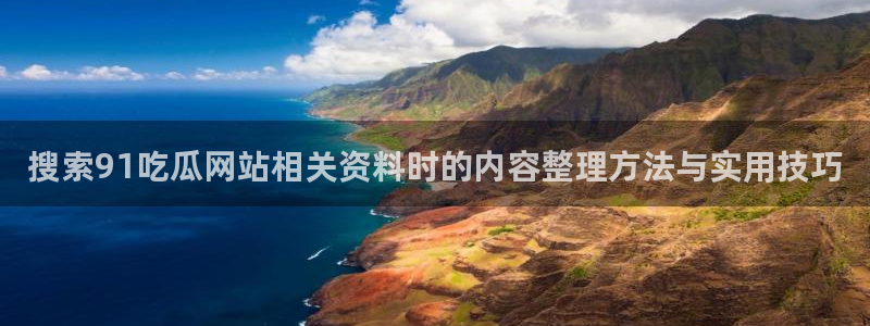 吃瓜黑料网:搜索91吃瓜网站相关资料时的内容整理方法与实用技巧